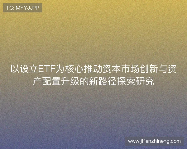 以设立ETF为核心推动资本市场创新与资产配置升级的新路径探索研究