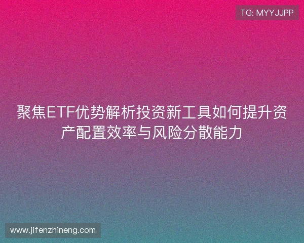 聚焦ETF优势解析投资新工具如何提升资产配置效率与风险分散能力